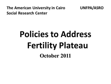 The American University in Cairo UNFPA/ASRO Social Research Center Policies to Address Fertility Plateau October 2011.