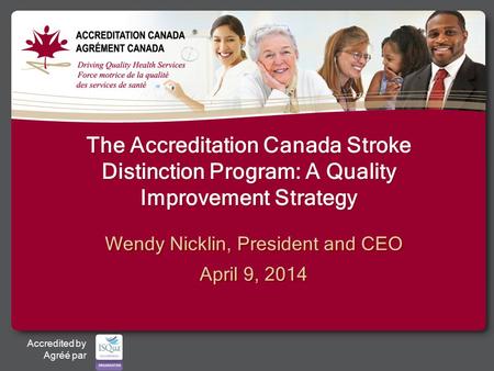 Accredited by Agréé par The Accreditation Canada Stroke Distinction Program: A Quality Improvement Strategy Wendy Nicklin, President and CEO April 9, 2014.