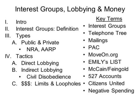 Interest Groups, Lobbying & Money I.Intro II.Interest Groups: Definition III.Types A.Public & Private NRA, AARP IV.Tactics A.Direct Lobbying B.Indirect.