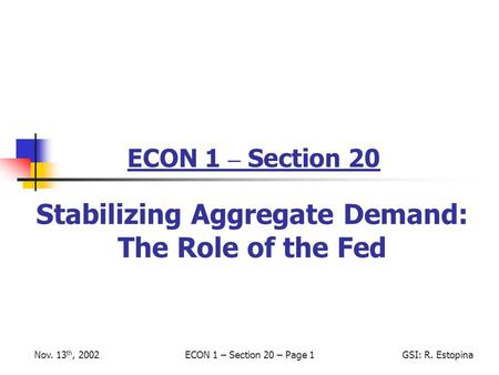 Nov. 13 th, 2002ECON 1 – Section 20 – Page 1GSI: R. Estopina ECON 1 – Section 20 Stabilizing Aggregate Demand: The Role of the Fed.