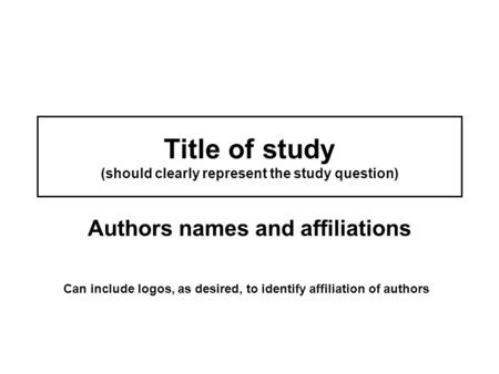 Title of study (should clearly represent the study question) Authors names and affiliations Can include logos, as desired, to identify affiliation of authors.