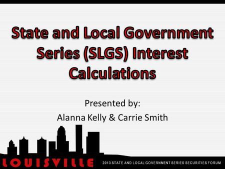 Presented by: Alanna Kelly & Carrie Smith 2013 STATE AND LOCAL GOVERNMENT SERIES SECURITIES FORUM.