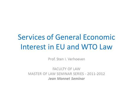 Services of General Economic Interest in EU and WTO Law Prof. Sten I. Verhoeven FACULTY OF LAW MASTER OF LAW SEMINAR SERIES - 2011-2012 Jean Monnet Seminar.