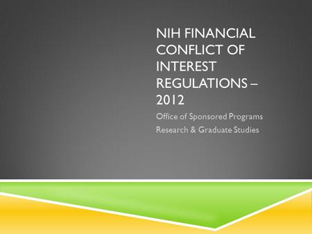 NIH FINANCIAL CONFLICT OF INTEREST REGULATIONS – 2012 Office of Sponsored Programs Research & Graduate Studies.