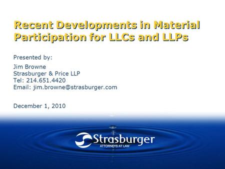 Recent Developments in Material Participation for LLCs and LLPs Presented by: Jim Browne Strasburger & Price LLP Tel: 214.651.4420