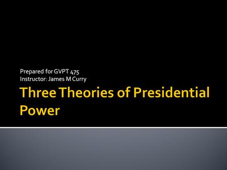 Prepared for GVPT 475 Instructor: James M Curry.  There are three theories of presidential power…  Neustadt’s “Power to Persuade” Theory  Kernell’s.