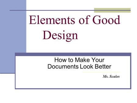 Elements of Good Design How to Make Your Documents Look Better Ms. Scales.