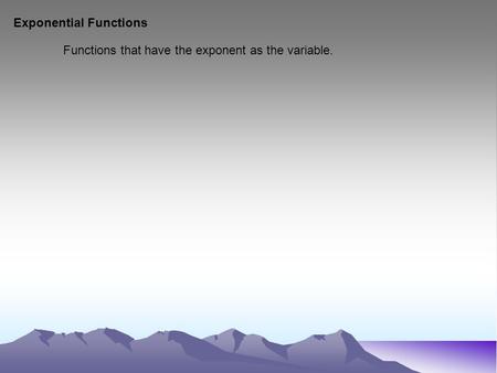 Exponential Functions Functions that have the exponent as the variable.