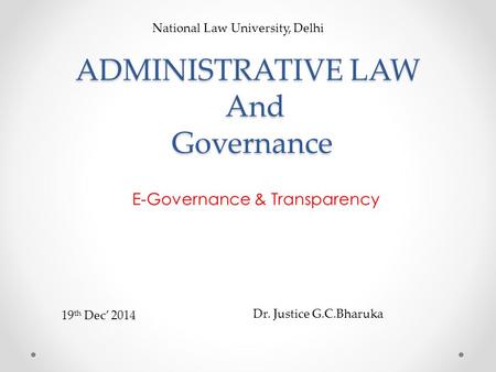 ADMINISTRATIVE LAW And Governance E-Governance & Transparency National Law University, Delhi Dr. Justice G.C.Bharuka 19 th Dec’ 2014.