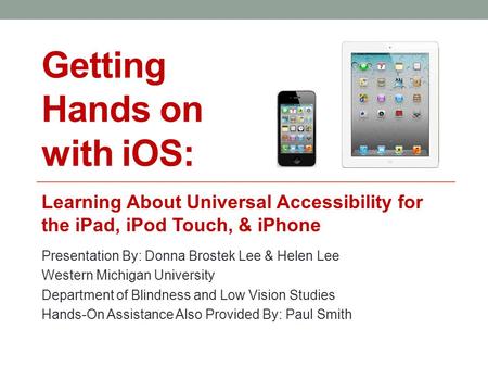 Getting Hands on with iOS: Learning About Universal Accessibility for the iPad, iPod Touch, & iPhone Presentation By: Donna Brostek Lee & Helen Lee Western.