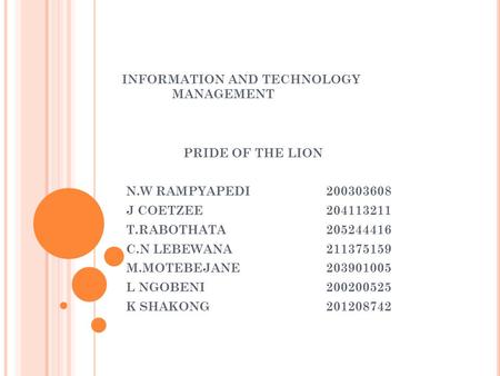 INFORMATION AND TECHNOLOGY MANAGEMENT PRIDE OF THE LION N.W RAMPYAPEDI 200303608 J COETZEE204113211 T.RABOTHATA205244416 C.N LEBEWANA 211375159 M.MOTEBEJANE203901005.