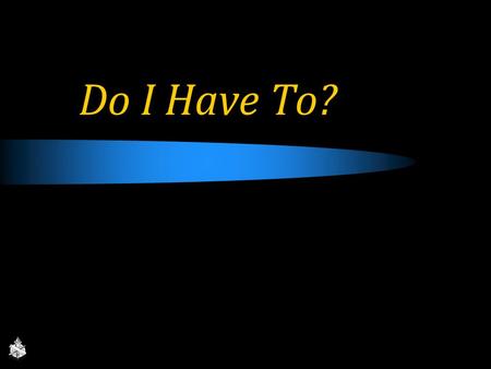 Do I Have To?. No, you do not HAVE to! Creatures of choice: Deut. 30:19-20; Josh. 24:15; 1 Kgs. 18:21; Matt. 11:28 God will not force salvation, 1 Timothy.