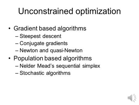 Unconstrained optimization Gradient based algorithms –Steepest descent –Conjugate gradients –Newton and quasi-Newton Population based algorithms –Nelder.