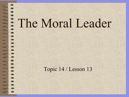 The Moral Leader Topic 14 / Lesson 13. The Moral Leader Reading Assignment: Ethics for the Military Leader pages 473-501 / 2nd edition Fundamentals of.