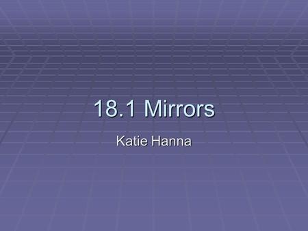 18.1 Mirrors Katie Hanna. Mirrors  Mirrors are the oldest optical instruments.  Prehistoric humans saw their faces reflected in the quiet water of lakes.