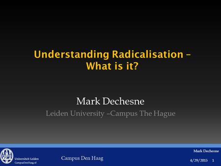 4/29/2015 Mark Dechesne 1 Understanding Radicalisation – What is it? Mark Dechesne Leiden University –Campus The Hague.