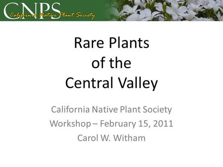 Rare Plants of the Central Valley California Native Plant Society Workshop – February 15, 2011 Carol W. Witham.