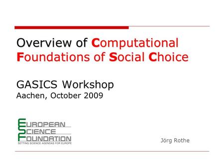 Overview of Computational Foundations of Social Choice GASICS Workshop Aachen, October 2009 Jörg Rothe.