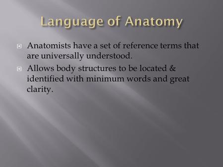 Language of Anatomy Anatomists have a set of reference terms that are universally understood. Allows body structures to be located & identified with minimum.