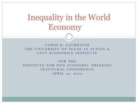 JAMES K. GALBRAITH THE UNIVERSITY OF TEXAS AT AUSTIN & LEVY ECONOMICS INSTITUTE FOR THE INSTITUTE FOR NEW ECONOMIC THINKING INAUGURAL CONFERENCE APRIL.