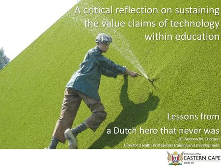 A critical reflection on sustaining the value claims of technology within education Lessons from a Dutch hero that never was Dr. Andrew M. Crichton Director: