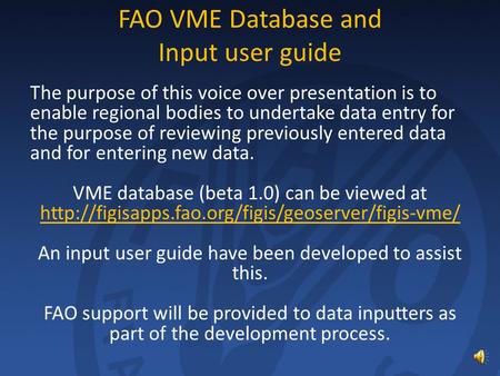 FAO VME Database and Input user guide The purpose of this voice over presentation is to enable regional bodies to undertake data entry for the purpose.