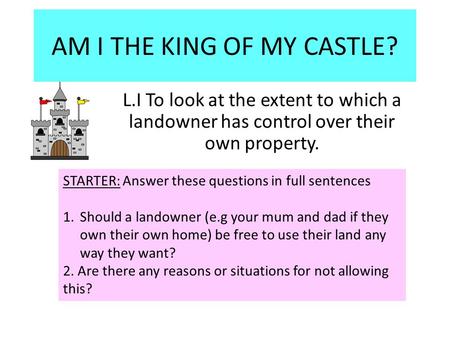 AM I THE KING OF MY CASTLE? L.I To look at the extent to which a landowner has control over their own property. STARTER: Answer these questions in full.