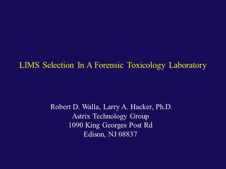 Robert D. Walla, Larry A. Hacker, Ph.D. Astrix Technology Group 1090 King Georges Post Rd Edison, NJ 08837 LIMS Selection In A Forensic Toxicology Laboratory.