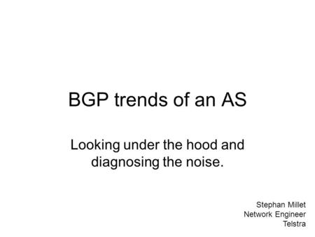 BGP trends of an AS Looking under the hood and diagnosing the noise. Stephan Millet Network Engineer Telstra.