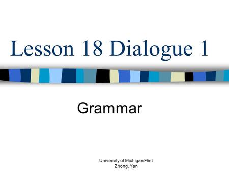 Lesson 18 Dialogue 1 Grammar University of Michigan Flint Zhong, Yan.