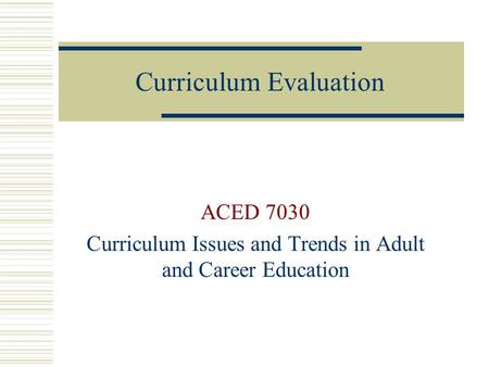 Curriculum Evaluation ACED 7030 Curriculum Issues and Trends in Adult and Career Education.