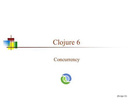 29-Apr-15 Clojure 6 Concurrency. Two (or more) writers This Thread writes to X Problems: Indeterminacy: Who gets there first? Data corruption: Each may.