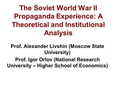 The Soviet World War II Propaganda Experience: A Theoretical and Institutional Analysis Prof. Alexander Livshin (Moscow State University) Prof. Igor Orlov.