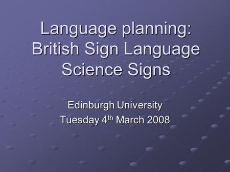 Language planning: British Sign Language Science Signs Edinburgh University Tuesday 4 th March 2008.