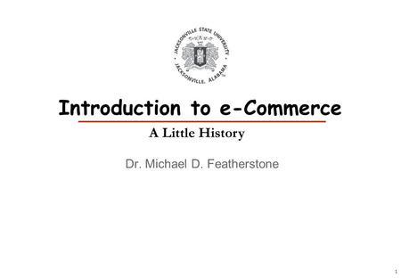 1 Dr. Michael D. Featherstone Introduction to e-Commerce A Little History.