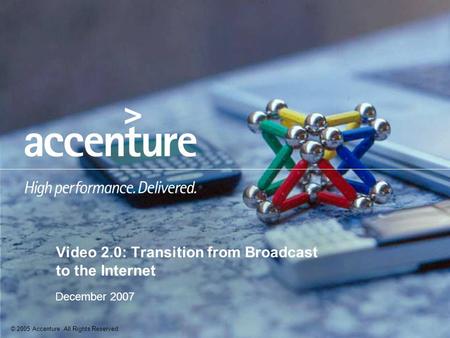 © 2005 Accenture All Rights Reserved. December 2007 Video 2.0: Transition from Broadcast to the Internet.