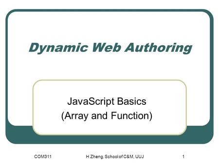 COM311H Zheng, School of C&M, UUJ1 Dynamic Web Authoring JavaScript Basics (Array and Function)