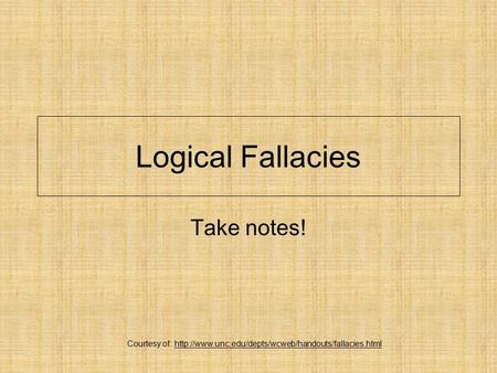 Courtesy of: http://www.unc.edu/depts/wcweb/handouts/fallacies.html Logical Fallacies Take notes! Courtesy of: http://www.unc.edu/depts/wcweb/handouts/fallacies.html.