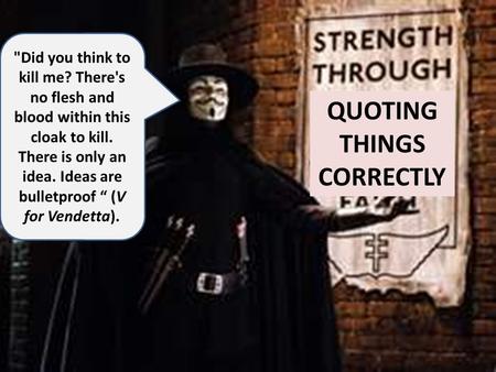 QUOTING THINGS CORRECTLY Did you think to kill me? There's no flesh and blood within this cloak to kill. There is only an idea. Ideas are bulletproof.