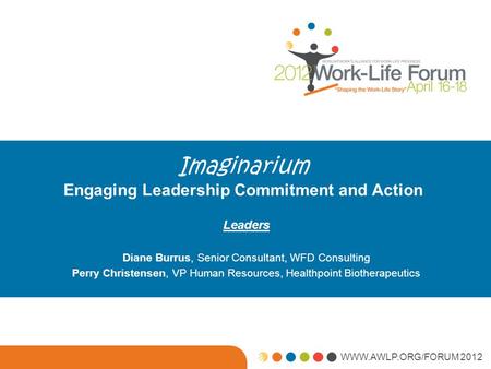 WWW.AWLP.ORG/FORUM 2012 Imaginarium Engaging Leadership Commitment and Action Leaders Diane Burrus, Senior Consultant, WFD Consulting Perry Christensen,