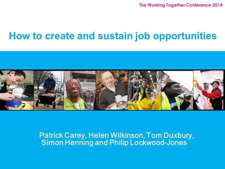 The Working Together Conference 2014 How to create and sustain job opportunities Patrick Carey, Helen Wilkinson, Tom Duxbury, Simon Henning and Philip.