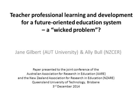 Teacher professional learning and development for a future-oriented education system – a “wicked problem”? Jane Gilbert (AUT University) & Ally Bull (NZCER)