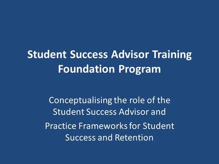 Student Success Advisor Training Foundation Program Conceptualising the role of the Student Success Advisor and Practice Frameworks for Student Success.