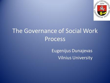 The Governance of Social Work Process Eugenijus Dunajevas Vilnius University.