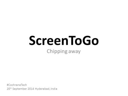 ScreenToGo Chipping away #CochraneTech 20 th September 2014 Hyderabad, India.