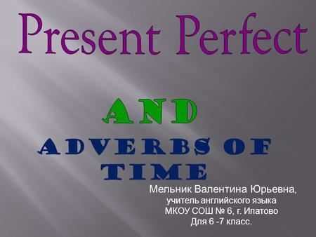 Мельник Валентина Юрьевна, учитель английского языка МКОУ СОШ № 6, г. Ипатово Для 6 -7 класс. Adverbs of Time.