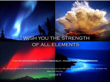 I wish you the strength of all elements I wish you the strength of all elements THIS PRESENTATION WILL RUN AUTOMATICALLY – PLEASE TURN UP YOUR SPEAKERS.