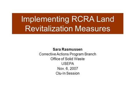 Implementing RCRA Land Revitalization Measures Sara Rasmussen Corrective Actions Program Branch Office of Solid Waste USEPA Nov. 6, 2007 Clu-In Session.