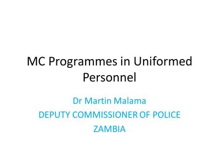 MC Programmes in Uniformed Personnel Dr Martin Malama DEPUTY COMMISSIONER OF POLICE ZAMBIA.