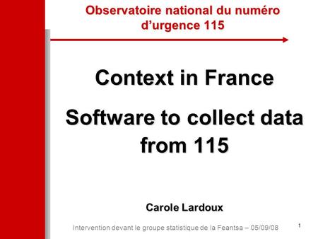 1 Intervention devant le groupe statistique de la Feantsa – 05/09/08 Observatoire national du numéro d’urgence 115 Context in France Software to collect.